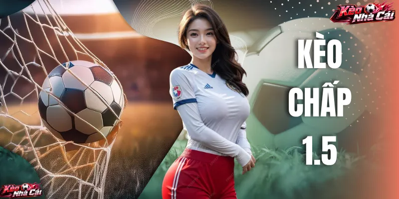 Kèo Chấp 1.5 Và Kinh Nghiệm Dự Đoán Tại Kèo Nhà Cái